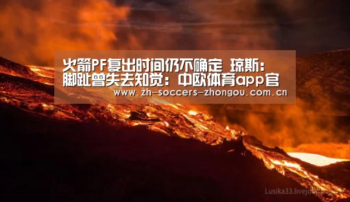 火箭PF复出时间仍不确定 琼斯:脚趾曾失去知觉:中欧体育app官方下载(图4) 中欧体育官方网站最新版