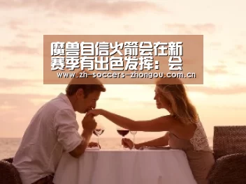 魔兽自信火箭会在新赛季有出色发挥:会让人刮目相看:中欧体育官网登录入口(图2) 中欧体育app官方下载