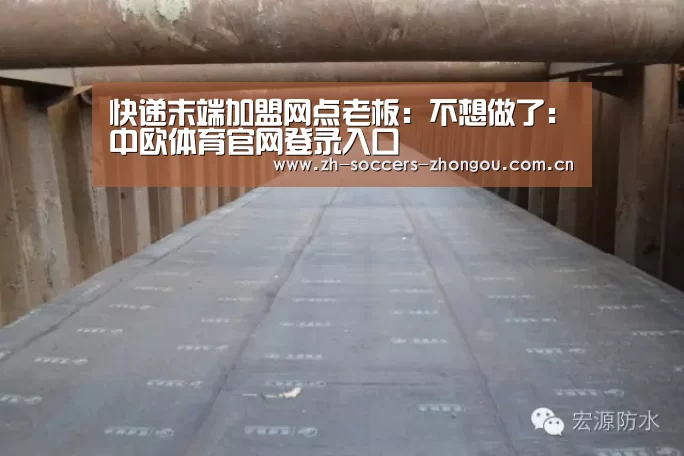 快递末端加盟网点老板:不想做了:中欧体育官网登录入口(图1) 中欧体育官方网站下载