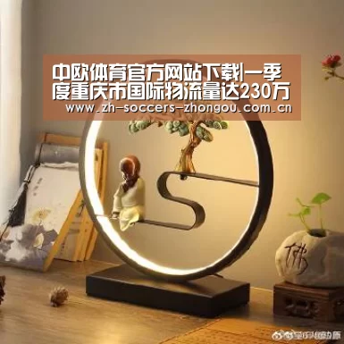 中欧体育官方网站下载|一季度重庆市国际物流量达230万吨 同比增长12.3%(图1) 中欧体育官方网站最新版
