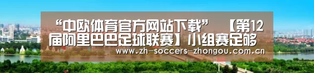 “中欧体育官方网站下载”
【第12届阿里巴巴足球联赛】小组赛足够精彩 淘汰赛火力全开!(图4) 中欧体育官方网站下载
