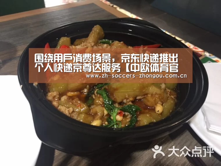 围绕用户消费场景,京东快递推出个人快递京尊达服务【中欧体育官网登录入口】(图1) 中欧体育官方网站最新版