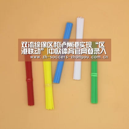 双流综保区和泸州港实现“区港联动”|中欧体育官网登录入口(图1) 中欧体育官网登录入口