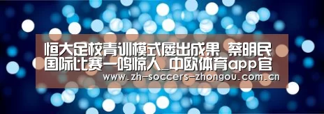 恒大足校青训模式屡出成果 蔡明民国际比赛一鸣惊人_中欧体育app官方下载(图1) 中欧体育官网登录入口