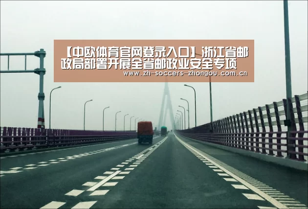 【中欧体育官网登录入口】浙江省邮政局部署开展全省邮政业安全专项整治工作(图2) 中欧体育app官方下载