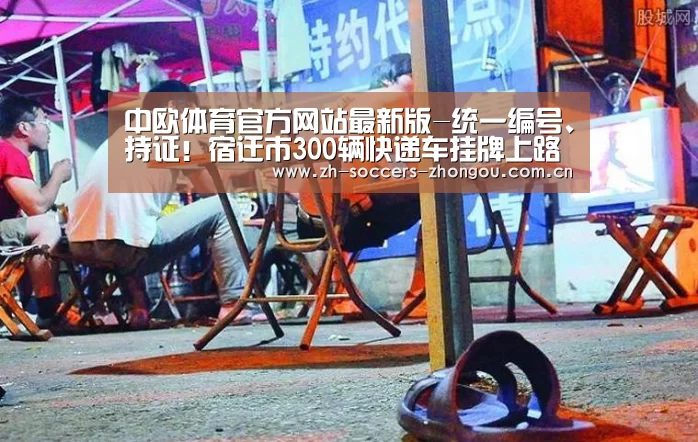中欧体育官方网站最新版-统一编号、持证!宿迁市300辆快递车挂牌上路(图1) 中欧体育官方网站下载